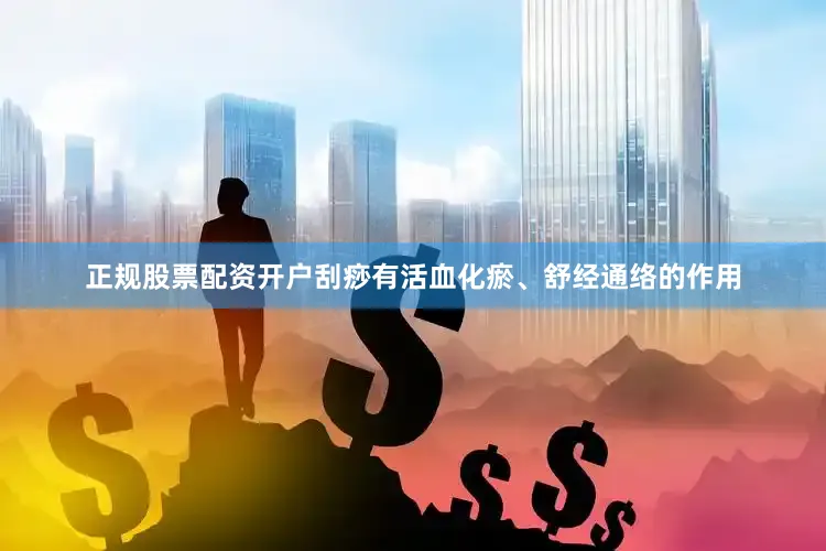 正规股票配资开户刮痧有活血化瘀、舒经通络的作用