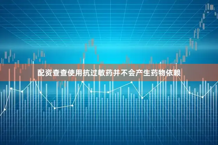 配资查查使用抗过敏药并不会产生药物依赖