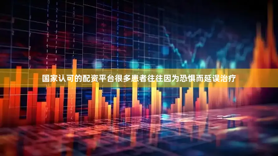 国家认可的配资平台很多患者往往因为恐惧而延误治疗