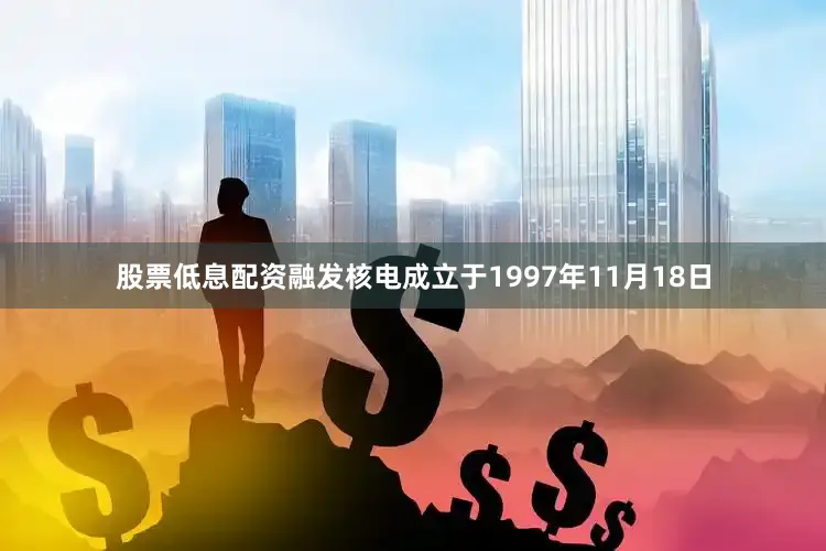 股票低息配资融发核电成立于1997年11月18日
