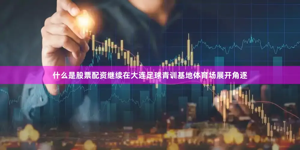 什么是股票配资继续在大连足球青训基地体育场展开角逐