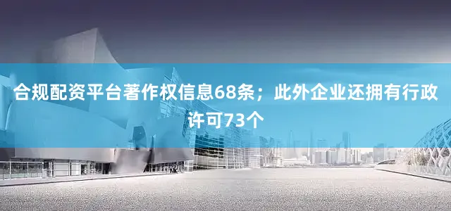 合规配资平台著作权信息68条；此外企业还拥有行政许可73个