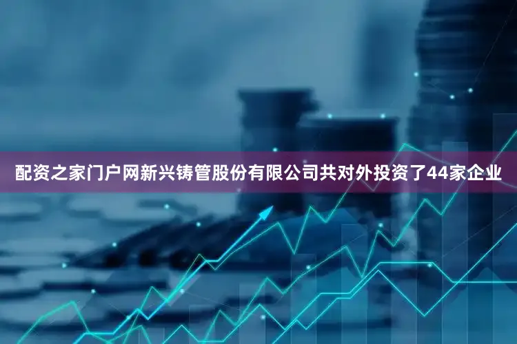 配资之家门户网新兴铸管股份有限公司共对外投资了44家企业