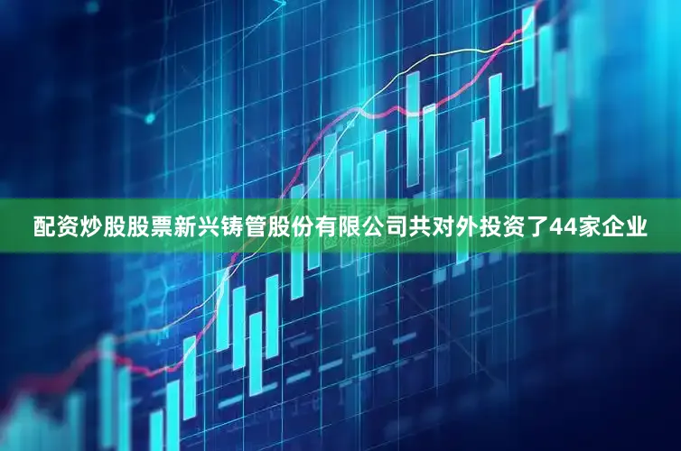 配资炒股股票新兴铸管股份有限公司共对外投资了44家企业