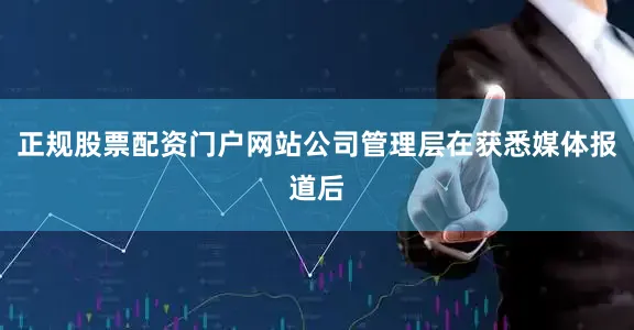 正规股票配资门户网站公司管理层在获悉媒体报道后